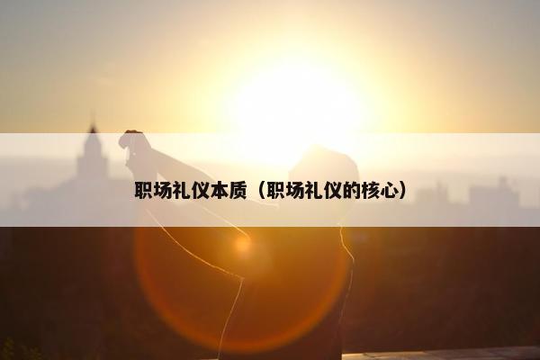 职场礼仪本质（职场礼仪的核心）