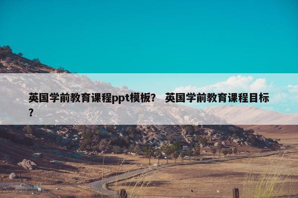 英国学前教育课程ppt模板？ 英国学前教育课程目标？