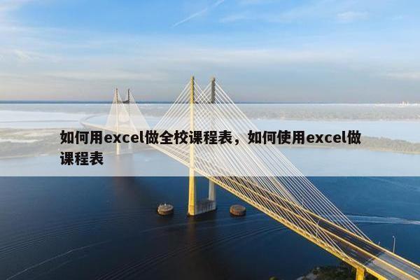 如何用excel做全校课程表，如何使用excel做课程表