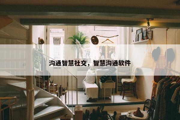 沟通智慧社交，智慧沟通软件