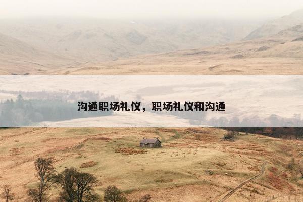 沟通职场礼仪，职场礼仪和沟通