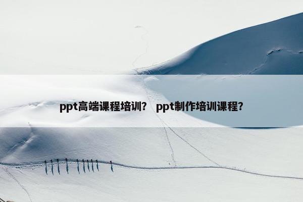 ppt高端课程培训？ ppt制作培训课程？