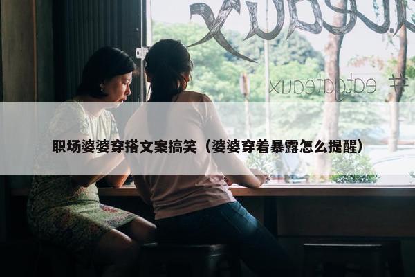职场婆婆穿搭文案搞笑（婆婆穿着暴露怎么提醒）