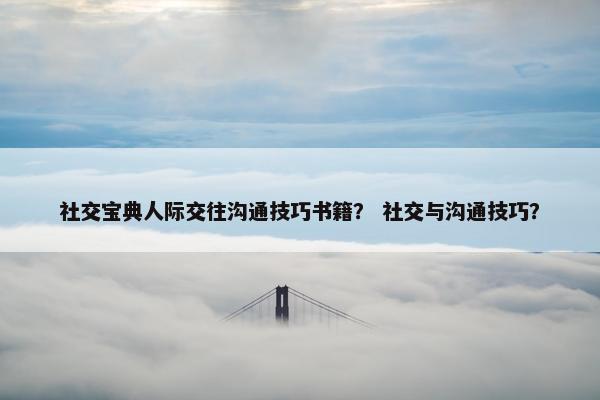 社交宝典人际交往沟通技巧书籍？ 社交与沟通技巧？