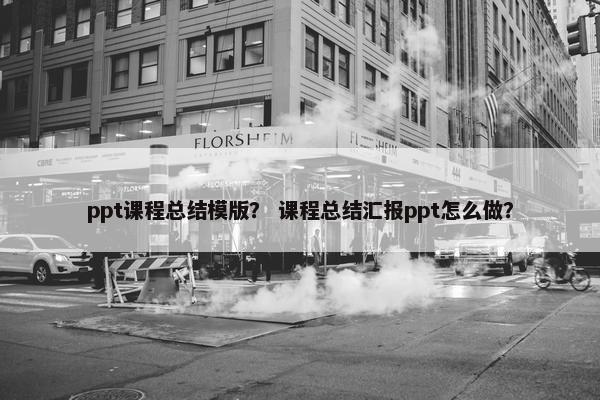 ppt课程总结模版？ 课程总结汇报ppt怎么做？