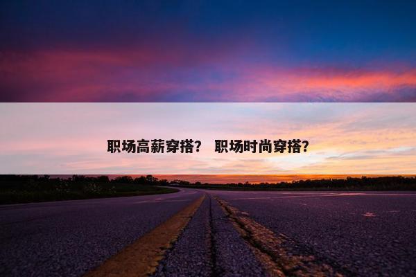 职场高薪穿搭？ 职场时尚穿搭？