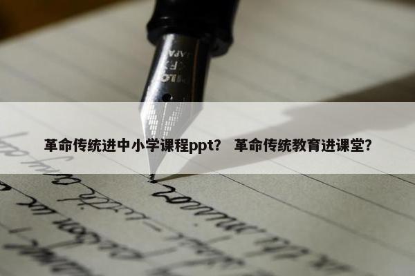 革命传统进中小学课程ppt？ 革命传统教育进课堂？