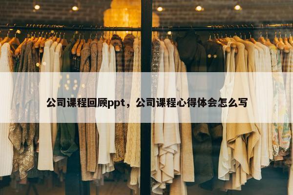 公司课程回顾ppt，公司课程心得体会怎么写