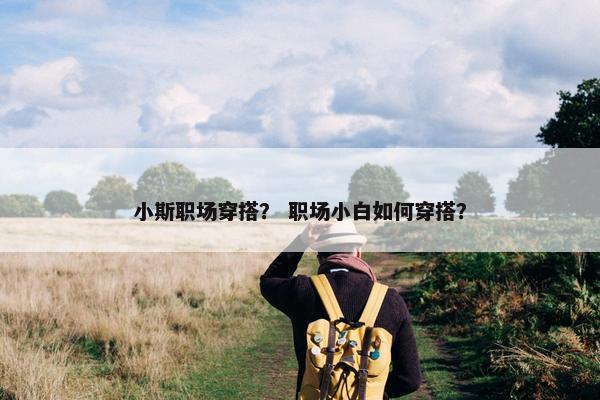 小斯职场穿搭？ 职场小白如何穿搭？