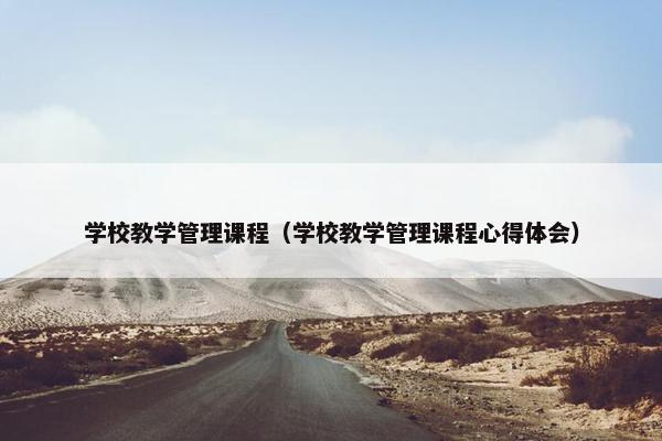 学校教学管理课程（学校教学管理课程心得体会）