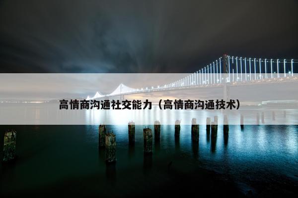 高情商沟通社交能力（高情商沟通技术）