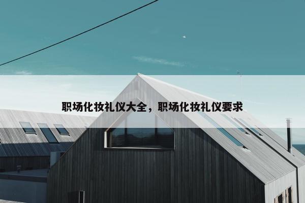 职场化妆礼仪大全，职场化妆礼仪要求