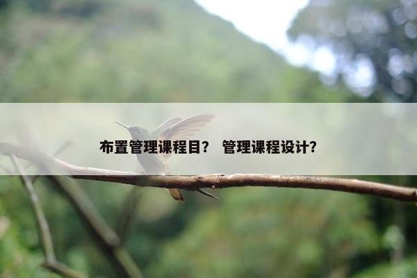 布置管理课程目？ 管理课程设计？