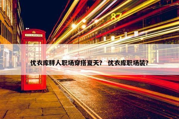 优衣库胖人职场穿搭夏天？ 优衣库职场装？
