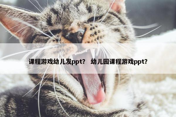 课程游戏幼儿发ppt？ 幼儿园课程游戏ppt？