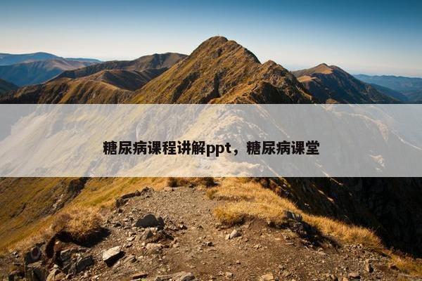 糖尿病课程讲解ppt，糖尿病课堂