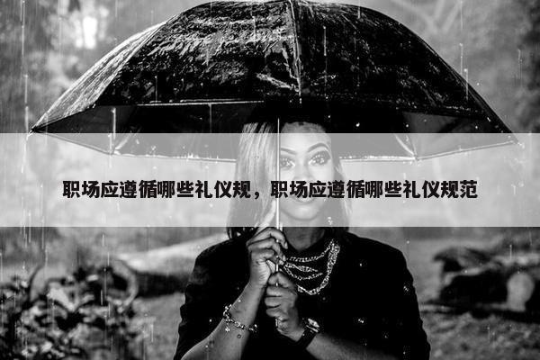 职场应遵循哪些礼仪规，职场应遵循哪些礼仪规范