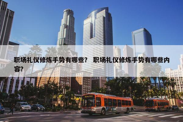 职场礼仪修炼手势有哪些？ 职场礼仪修炼手势有哪些内容？
