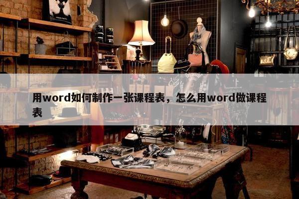 用word如何制作一张课程表，怎么用word做课程表