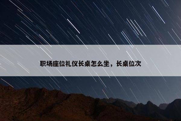职场座位礼仪长桌怎么坐，长桌位次