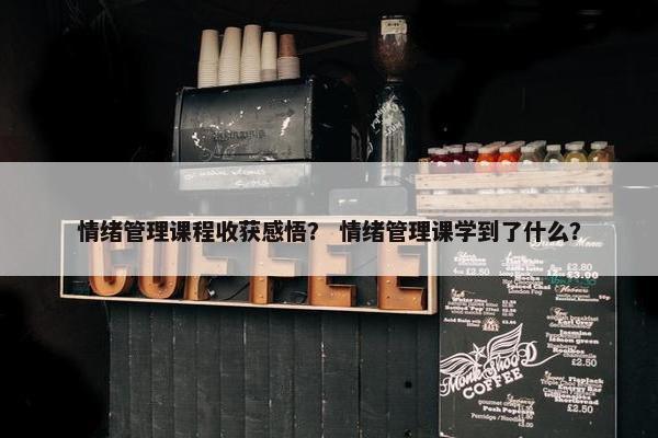 情绪管理课程收获感悟？ 情绪管理课学到了什么？