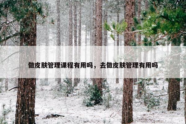 做皮肤管理课程有用吗，去做皮肤管理有用吗