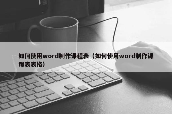 如何使用word制作课程表（如何使用word制作课程表表格）