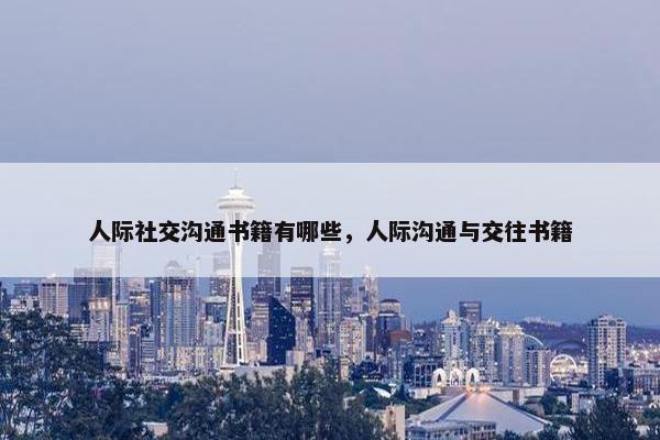 人际社交沟通书籍有哪些，人际沟通与交往书籍