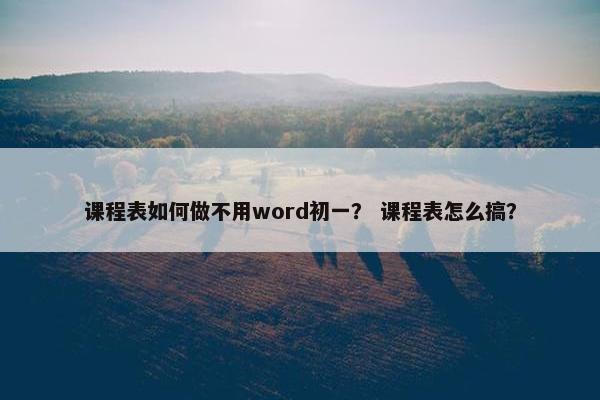 课程表如何做不用word初一？ 课程表怎么搞？