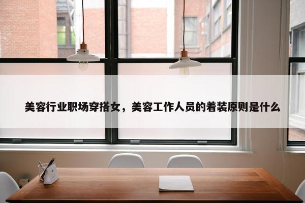 美容行业职场穿搭女，美容工作人员的着装原则是什么