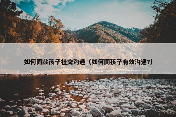 如何同龄孩子社交沟通（如何同孩子有效沟通?）