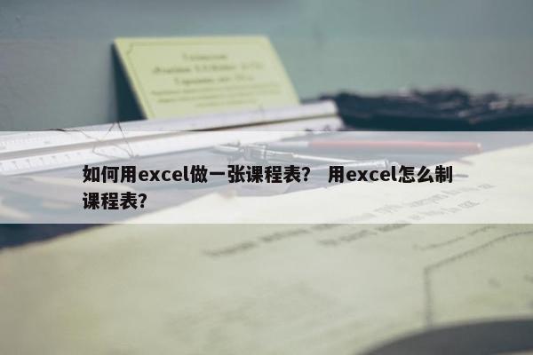 如何用excel做一张课程表？ 用excel怎么制课程表？