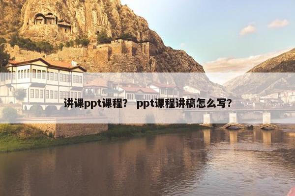 讲课ppt课程？ ppt课程讲稿怎么写？