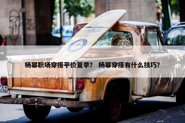 杨幂职场穿搭平价夏季？ 杨幂穿搭有什么技巧？