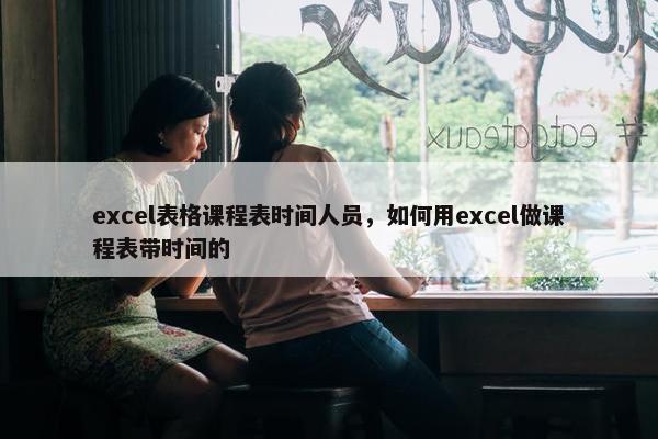 excel表格课程表时间人员，如何用excel做课程表带时间的