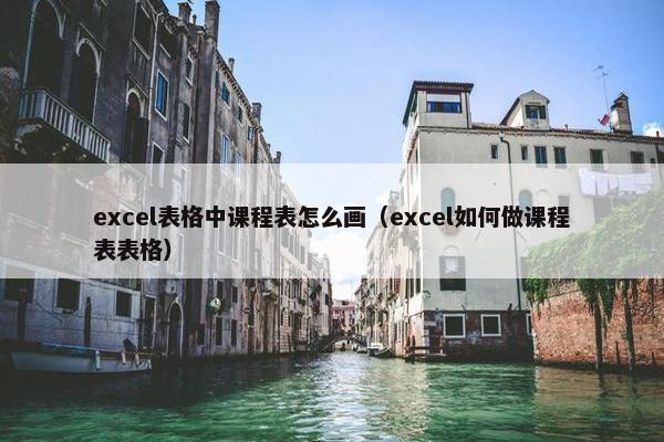 excel表格中课程表怎么画（excel如何做课程表表格）
