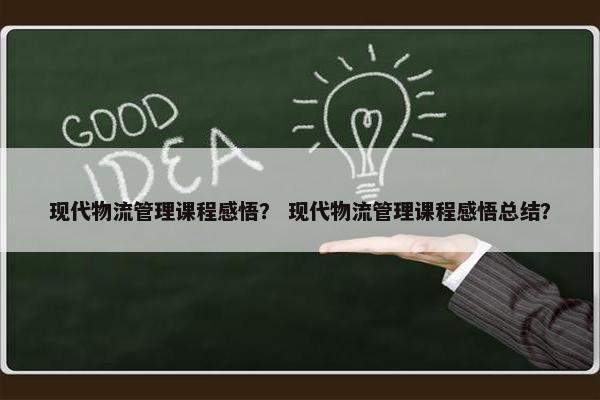 现代物流管理课程感悟？ 现代物流管理课程感悟总结？
