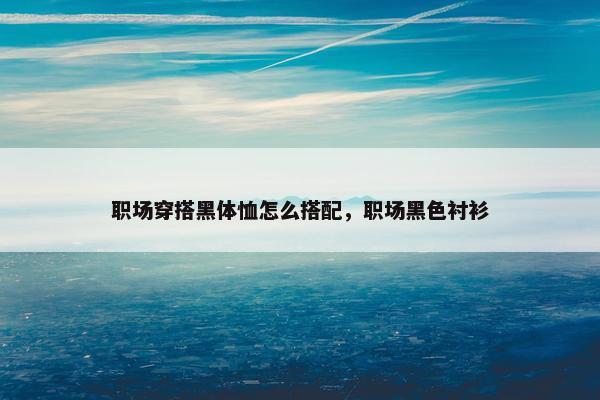 职场穿搭黑体恤怎么搭配，职场黑色衬衫
