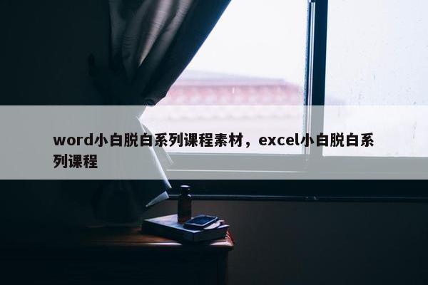 word小白脱白系列课程素材，excel小白脱白系列课程