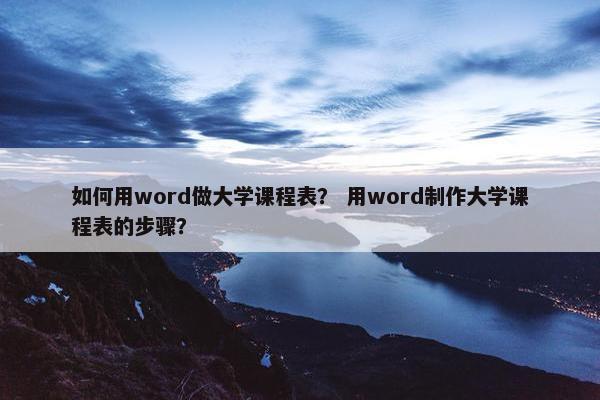 如何用word做大学课程表？ 用word制作大学课程表的步骤？