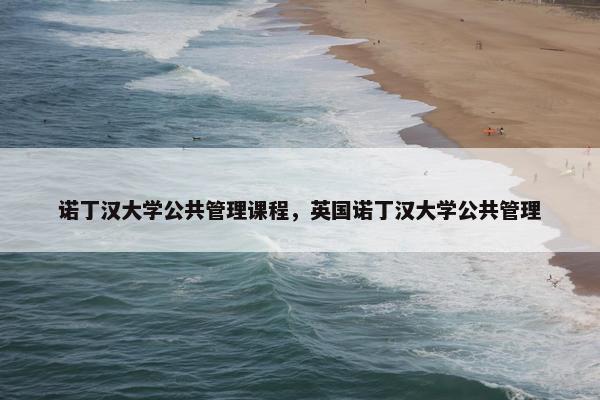 诺丁汉大学公共管理课程，英国诺丁汉大学公共管理