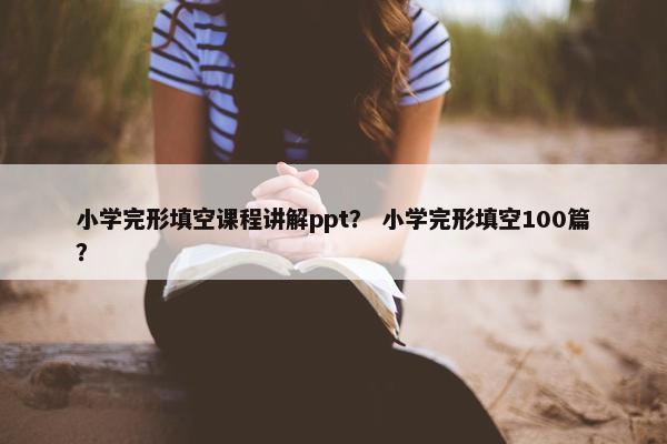 小学完形填空课程讲解ppt？ 小学完形填空100篇？