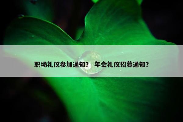 职场礼仪参加通知？ 年会礼仪招募通知？