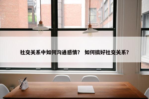 社交关系中如何沟通感情？ 如何搞好社交关系？