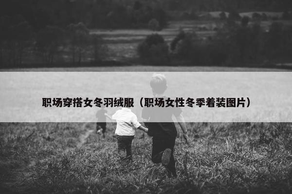 职场穿搭女冬羽绒服（职场女性冬季着装图片）