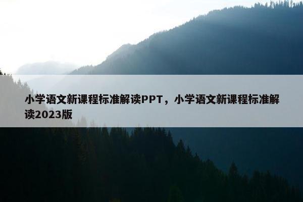 小学语文新课程标准解读PPT，小学语文新课程标准解读2023版