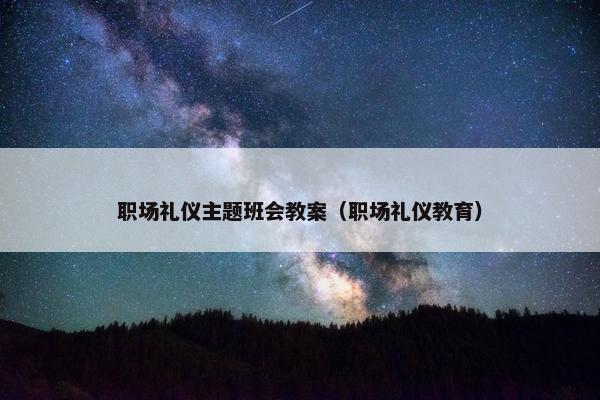 职场礼仪主题班会教案（职场礼仪教育）