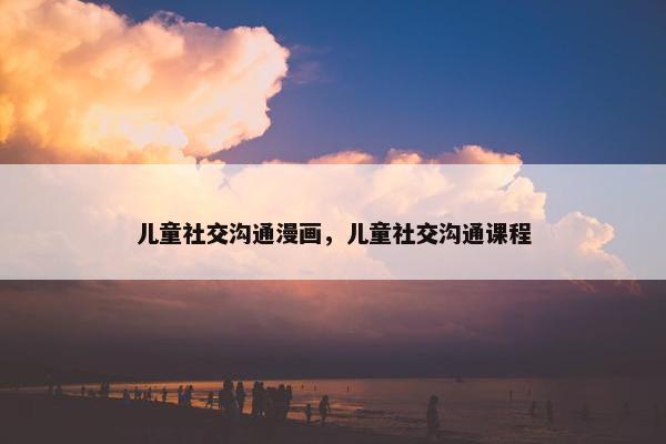 儿童社交沟通漫画，儿童社交沟通课程