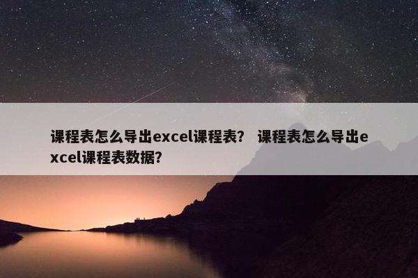 课程表怎么导出excel课程表？ 课程表怎么导出excel课程表数据？