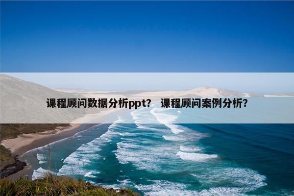 课程顾问数据分析ppt？ 课程顾问案例分析？